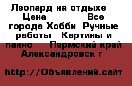 Леопард на отдыхе  › Цена ­ 12 000 - Все города Хобби. Ручные работы » Картины и панно   . Пермский край,Александровск г.